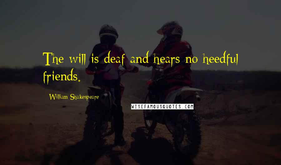 William Shakespeare Quotes: The will is deaf and hears no heedful friends.