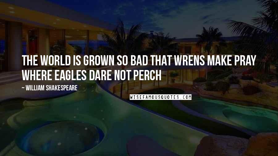 William Shakespeare Quotes: The world is grown so bad that wrens make pray where eagles dare not perch