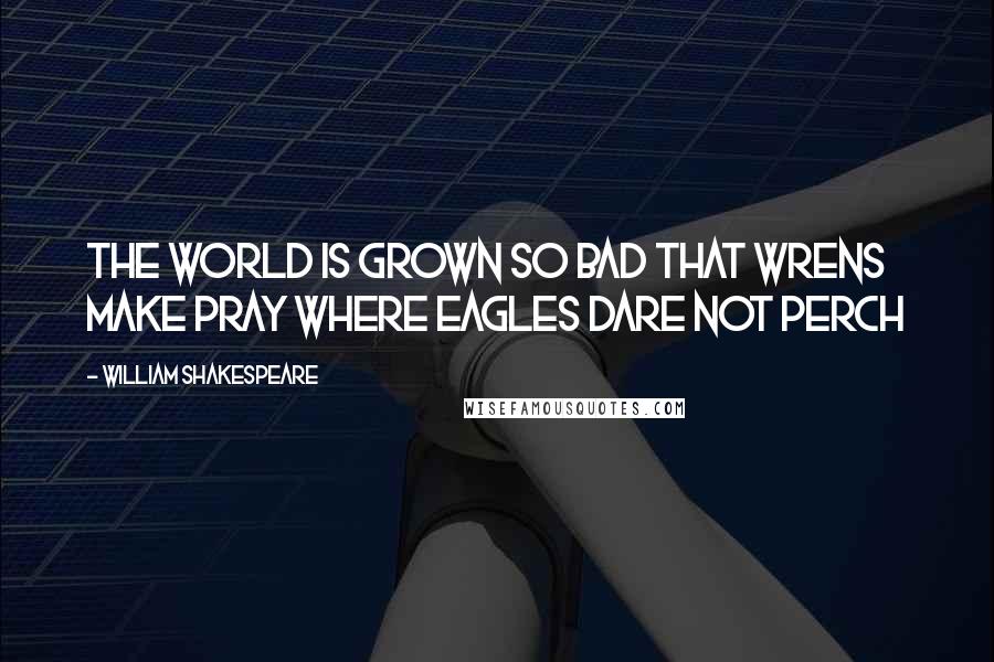 William Shakespeare Quotes: The world is grown so bad that wrens make pray where eagles dare not perch