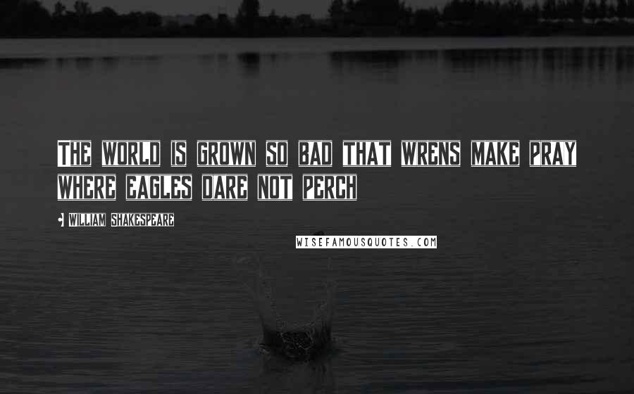 William Shakespeare Quotes: The world is grown so bad that wrens make pray where eagles dare not perch