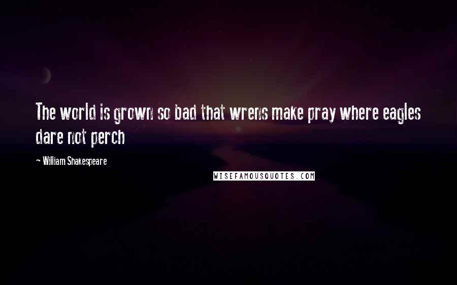 William Shakespeare Quotes: The world is grown so bad that wrens make pray where eagles dare not perch