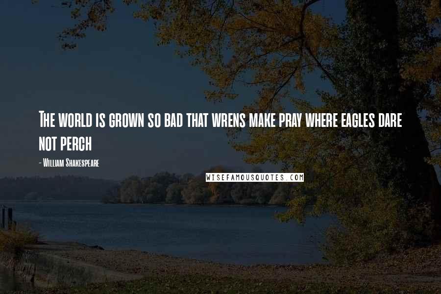 William Shakespeare Quotes: The world is grown so bad that wrens make pray where eagles dare not perch