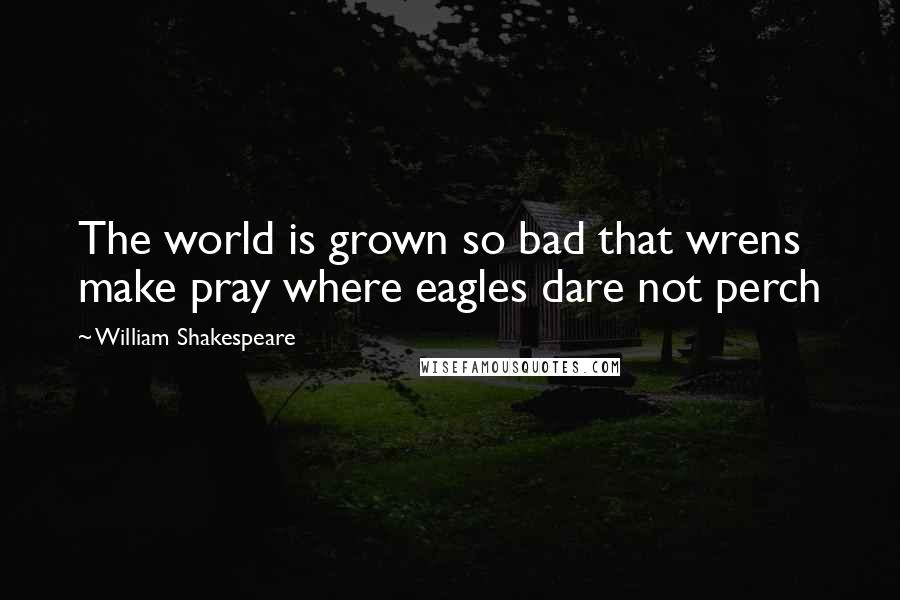 William Shakespeare Quotes: The world is grown so bad that wrens make pray where eagles dare not perch