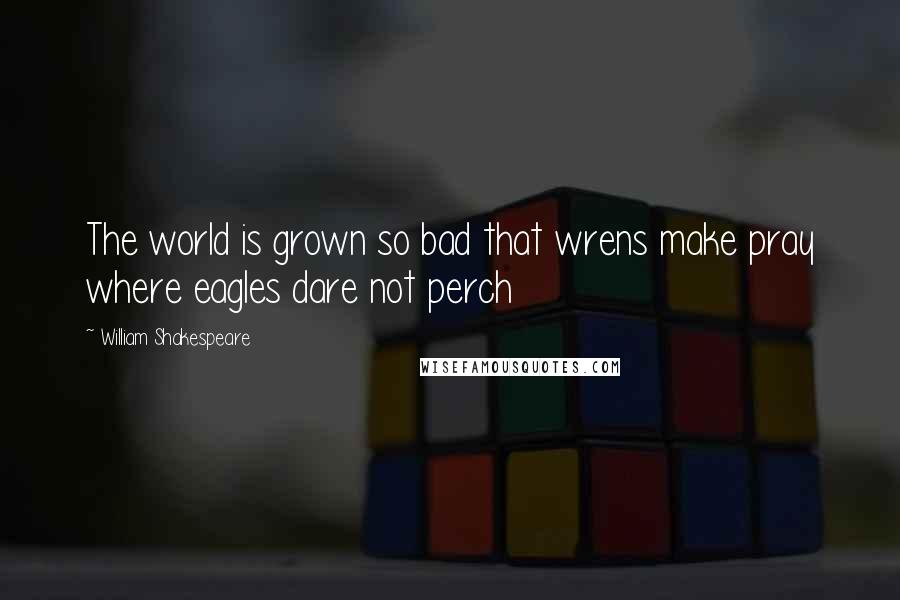 William Shakespeare Quotes: The world is grown so bad that wrens make pray where eagles dare not perch