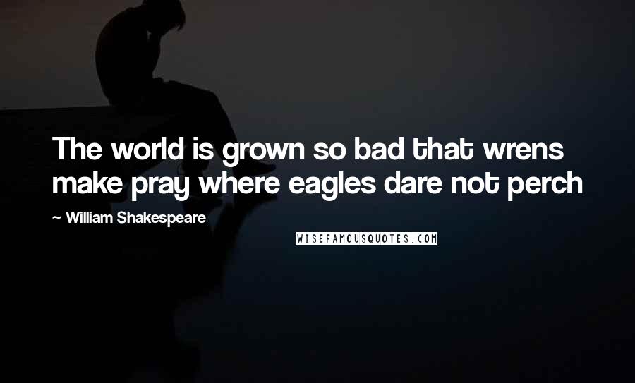 William Shakespeare Quotes: The world is grown so bad that wrens make pray where eagles dare not perch