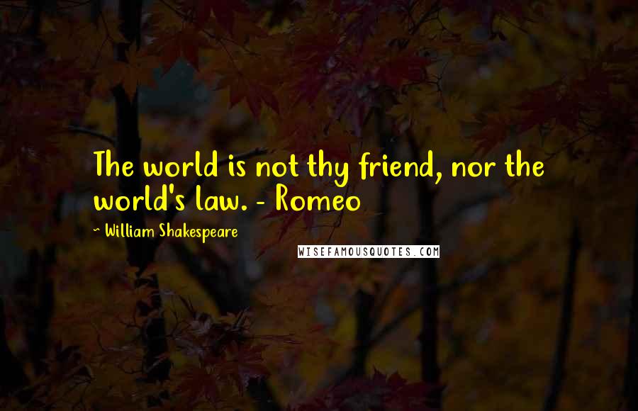 William Shakespeare Quotes: The world is not thy friend, nor the world's law. - Romeo