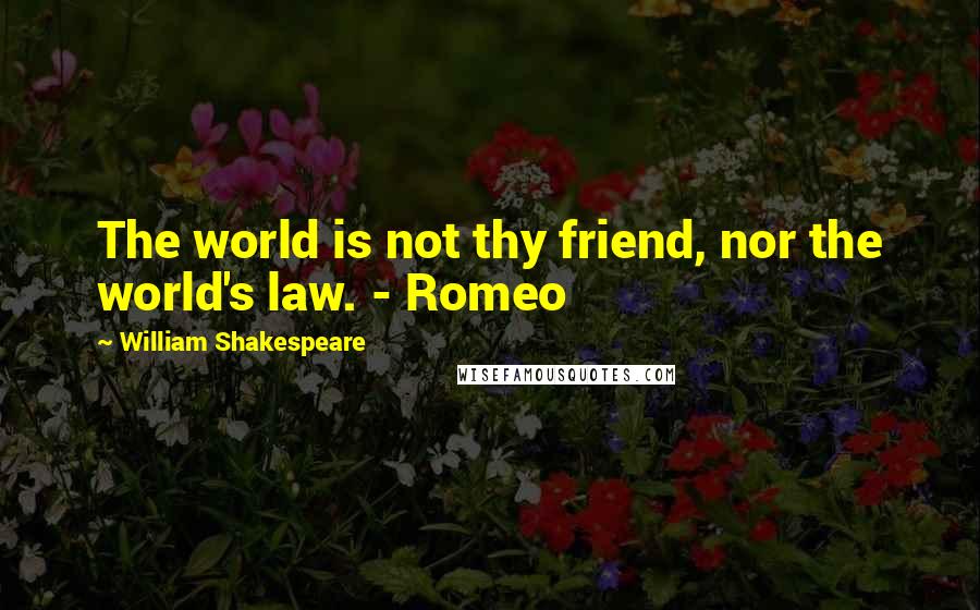 William Shakespeare Quotes: The world is not thy friend, nor the world's law. - Romeo