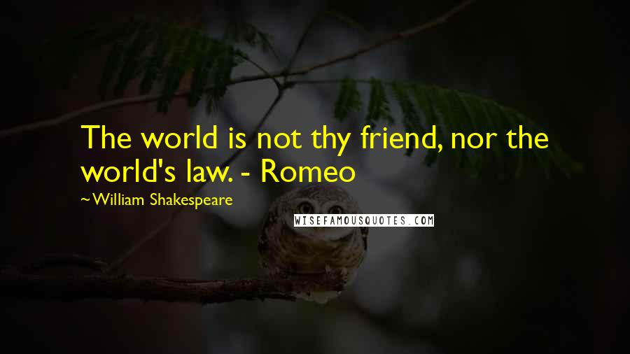 William Shakespeare Quotes: The world is not thy friend, nor the world's law. - Romeo