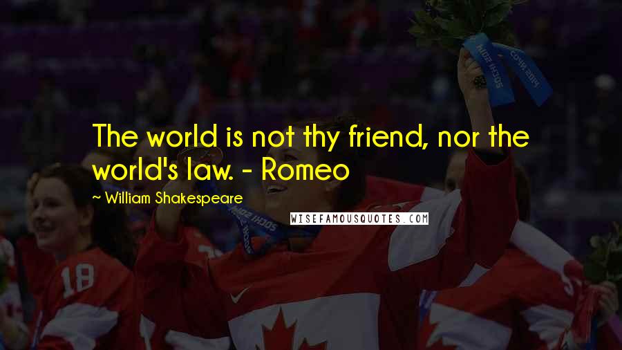 William Shakespeare Quotes: The world is not thy friend, nor the world's law. - Romeo