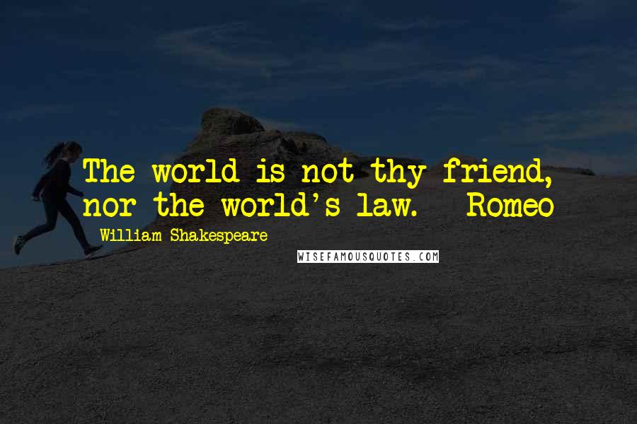 William Shakespeare Quotes: The world is not thy friend, nor the world's law. - Romeo