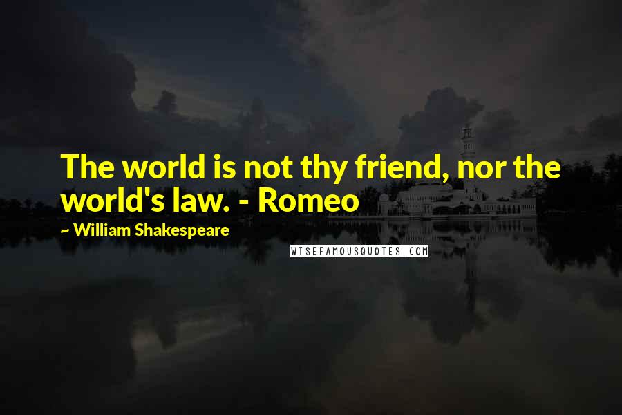 William Shakespeare Quotes: The world is not thy friend, nor the world's law. - Romeo