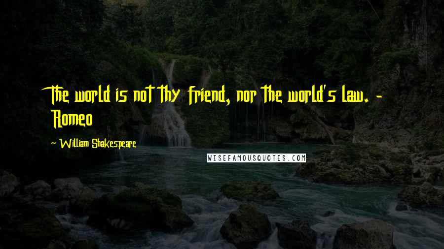 William Shakespeare Quotes: The world is not thy friend, nor the world's law. - Romeo