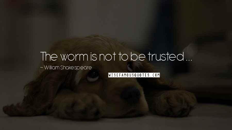 William Shakespeare Quotes: The worm is not to be trusted ...