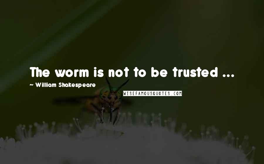 William Shakespeare Quotes: The worm is not to be trusted ...