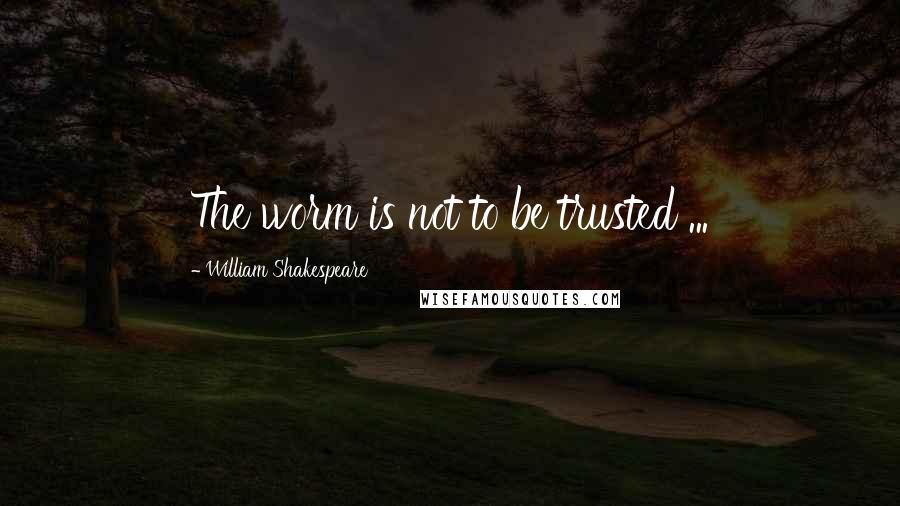 William Shakespeare Quotes: The worm is not to be trusted ...