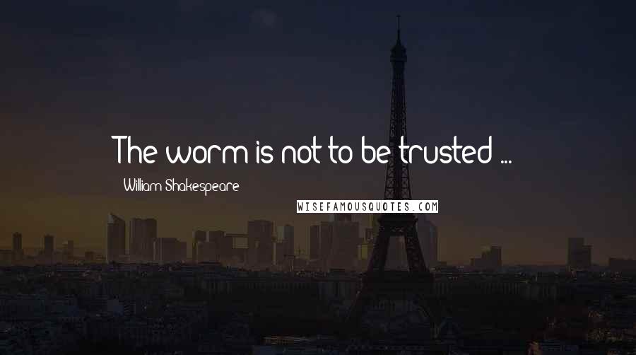 William Shakespeare Quotes: The worm is not to be trusted ...