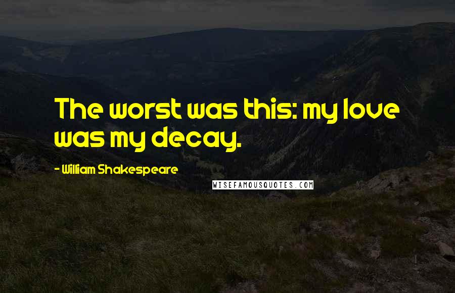 William Shakespeare Quotes: The worst was this: my love was my decay.