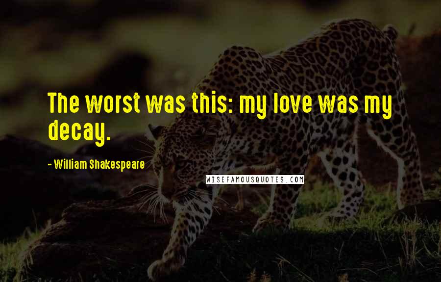 William Shakespeare Quotes: The worst was this: my love was my decay.