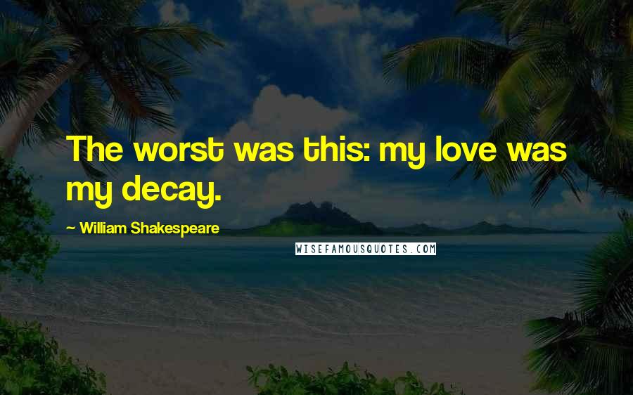 William Shakespeare Quotes: The worst was this: my love was my decay.