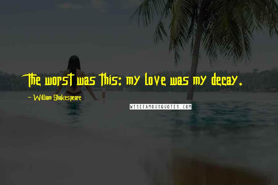 William Shakespeare Quotes: The worst was this: my love was my decay.