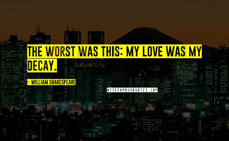 William Shakespeare Quotes: The worst was this: my love was my decay.