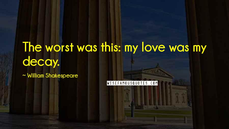 William Shakespeare Quotes: The worst was this: my love was my decay.