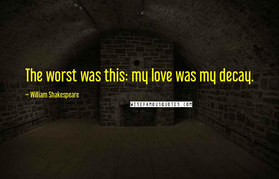 William Shakespeare Quotes: The worst was this: my love was my decay.