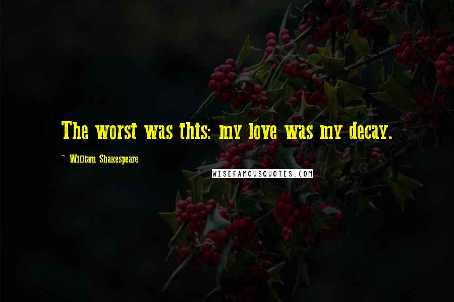 William Shakespeare Quotes: The worst was this: my love was my decay.