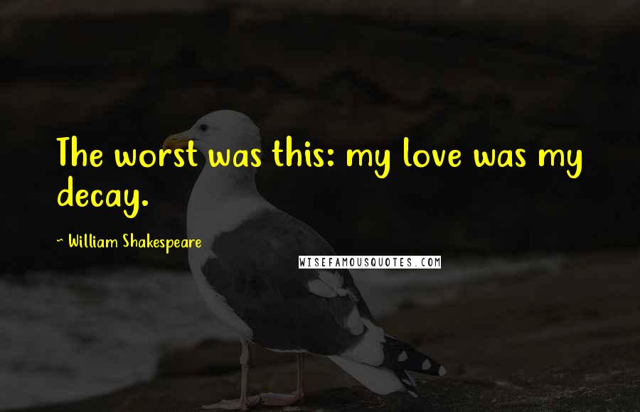 William Shakespeare Quotes: The worst was this: my love was my decay.