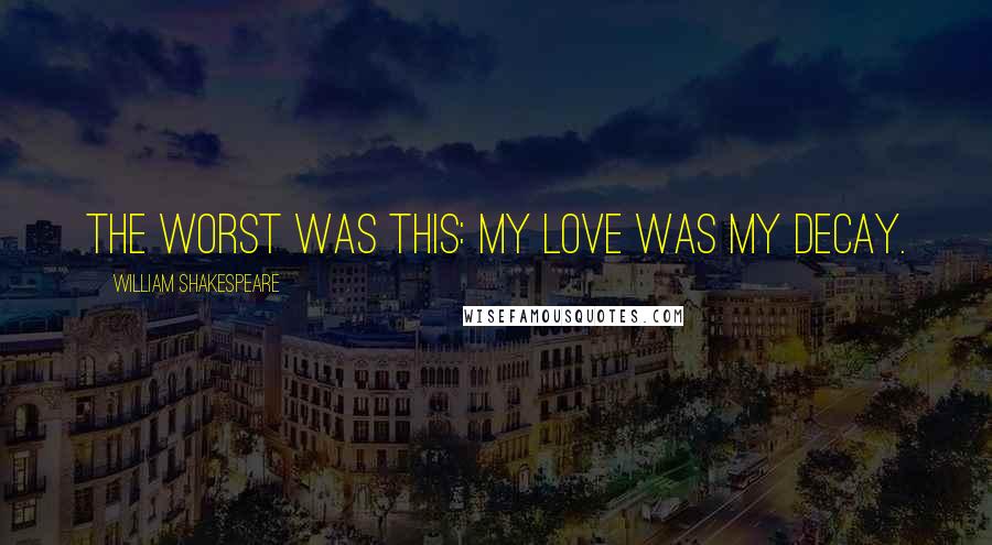 William Shakespeare Quotes: The worst was this: my love was my decay.