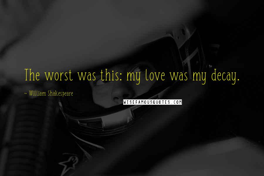 William Shakespeare Quotes: The worst was this: my love was my decay.