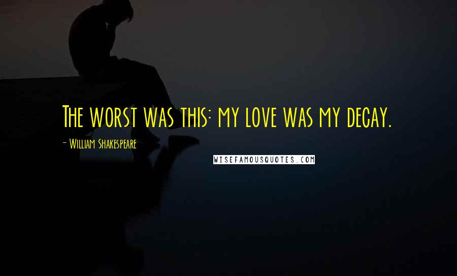 William Shakespeare Quotes: The worst was this: my love was my decay.