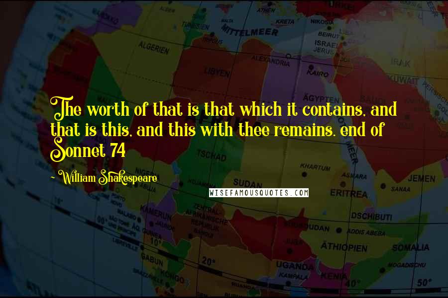 William Shakespeare Quotes: The worth of that is that which it contains, and that is this, and this with thee remains. end of Sonnet 74