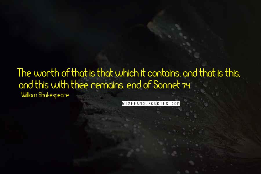 William Shakespeare Quotes: The worth of that is that which it contains, and that is this, and this with thee remains. end of Sonnet 74