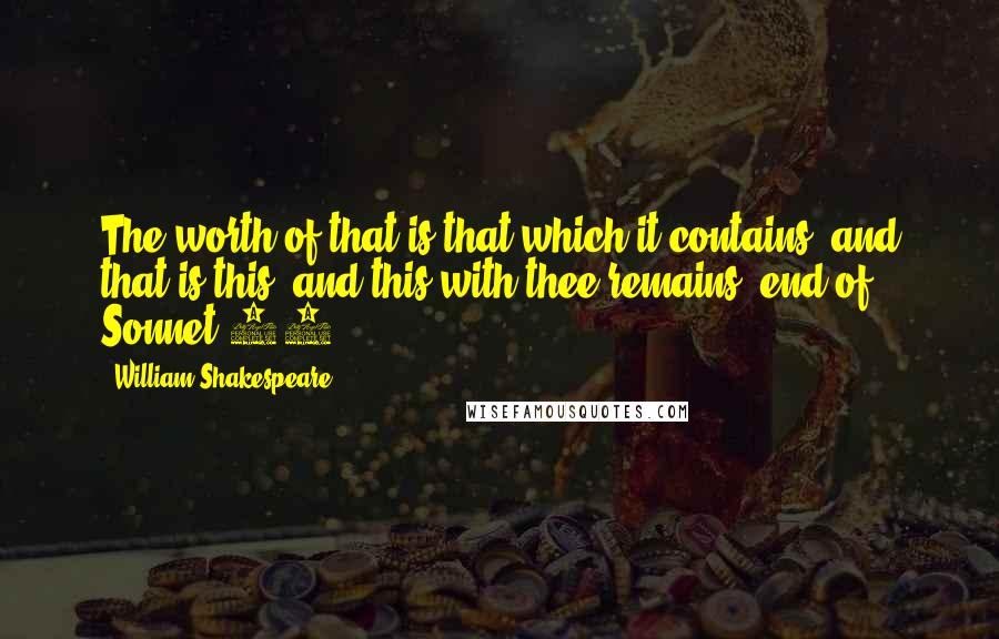 William Shakespeare Quotes: The worth of that is that which it contains, and that is this, and this with thee remains. end of Sonnet 74
