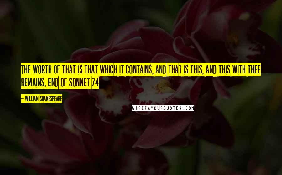 William Shakespeare Quotes: The worth of that is that which it contains, and that is this, and this with thee remains. end of Sonnet 74