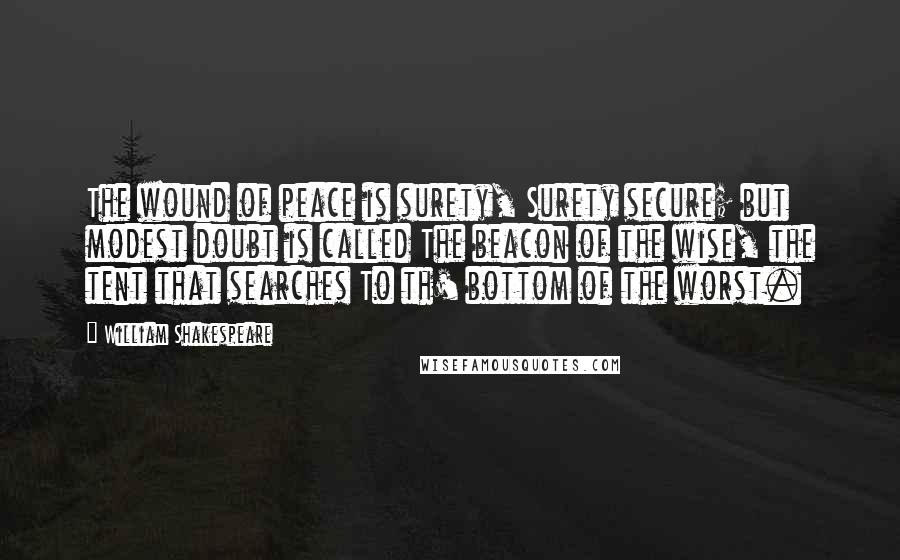 William Shakespeare Quotes: The wound of peace is surety, Surety secure; but modest doubt is called The beacon of the wise, the tent that searches To th' bottom of the worst.