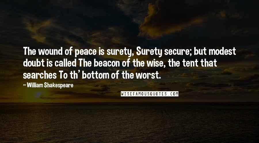 William Shakespeare Quotes: The wound of peace is surety, Surety secure; but modest doubt is called The beacon of the wise, the tent that searches To th' bottom of the worst.