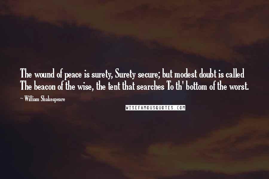 William Shakespeare Quotes: The wound of peace is surety, Surety secure; but modest doubt is called The beacon of the wise, the tent that searches To th' bottom of the worst.