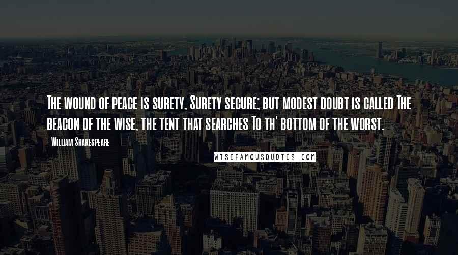 William Shakespeare Quotes: The wound of peace is surety, Surety secure; but modest doubt is called The beacon of the wise, the tent that searches To th' bottom of the worst.