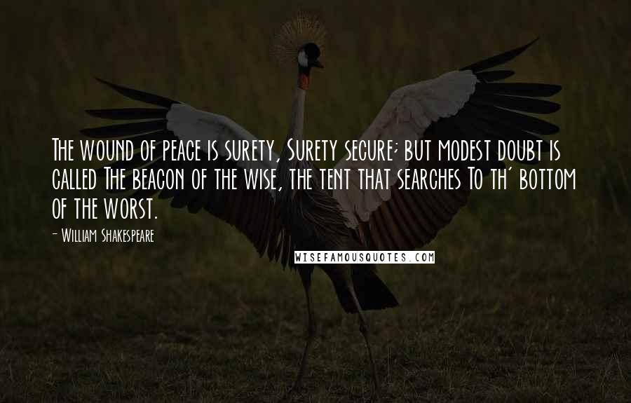 William Shakespeare Quotes: The wound of peace is surety, Surety secure; but modest doubt is called The beacon of the wise, the tent that searches To th' bottom of the worst.