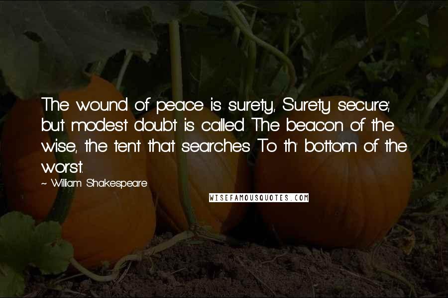 William Shakespeare Quotes: The wound of peace is surety, Surety secure; but modest doubt is called The beacon of the wise, the tent that searches To th' bottom of the worst.