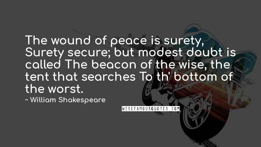 William Shakespeare Quotes: The wound of peace is surety, Surety secure; but modest doubt is called The beacon of the wise, the tent that searches To th' bottom of the worst.