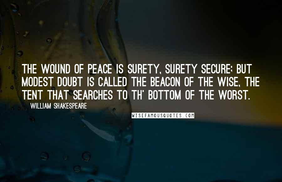 William Shakespeare Quotes: The wound of peace is surety, Surety secure; but modest doubt is called The beacon of the wise, the tent that searches To th' bottom of the worst.