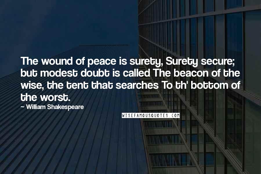 William Shakespeare Quotes: The wound of peace is surety, Surety secure; but modest doubt is called The beacon of the wise, the tent that searches To th' bottom of the worst.