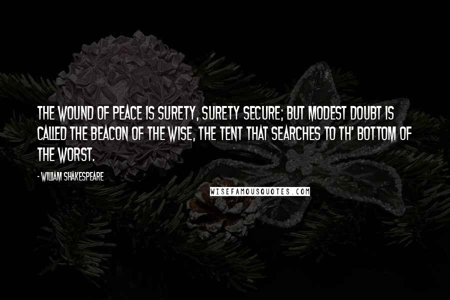 William Shakespeare Quotes: The wound of peace is surety, Surety secure; but modest doubt is called The beacon of the wise, the tent that searches To th' bottom of the worst.