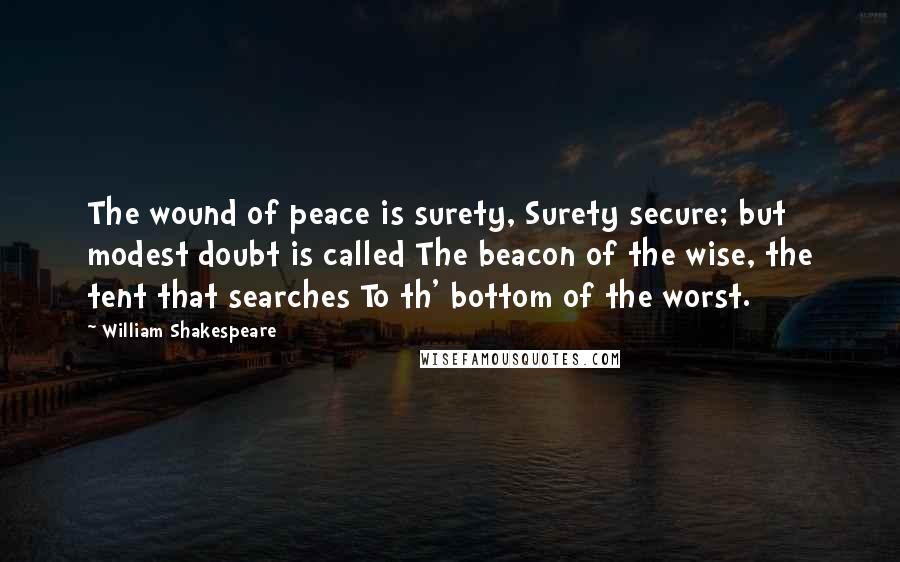 William Shakespeare Quotes: The wound of peace is surety, Surety secure; but modest doubt is called The beacon of the wise, the tent that searches To th' bottom of the worst.