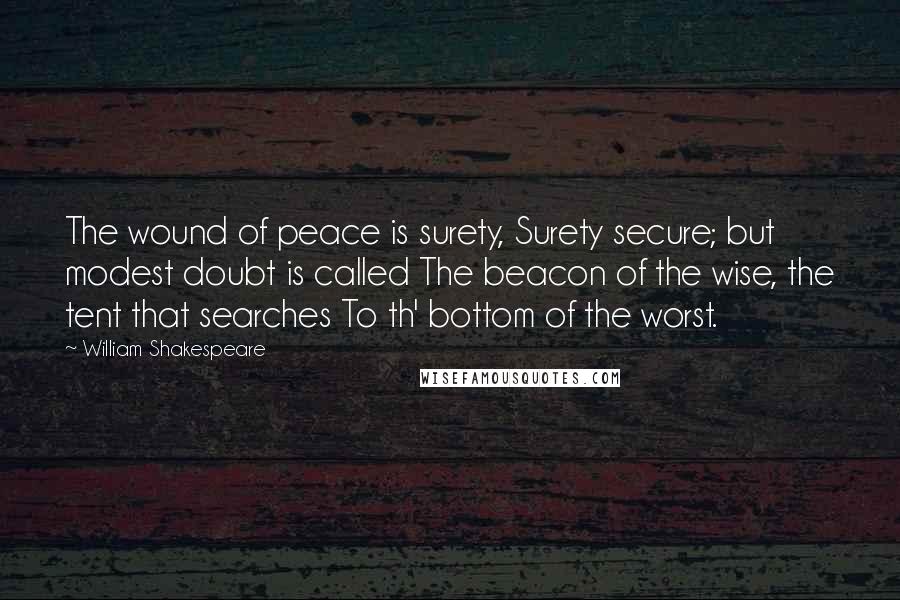 William Shakespeare Quotes: The wound of peace is surety, Surety secure; but modest doubt is called The beacon of the wise, the tent that searches To th' bottom of the worst.