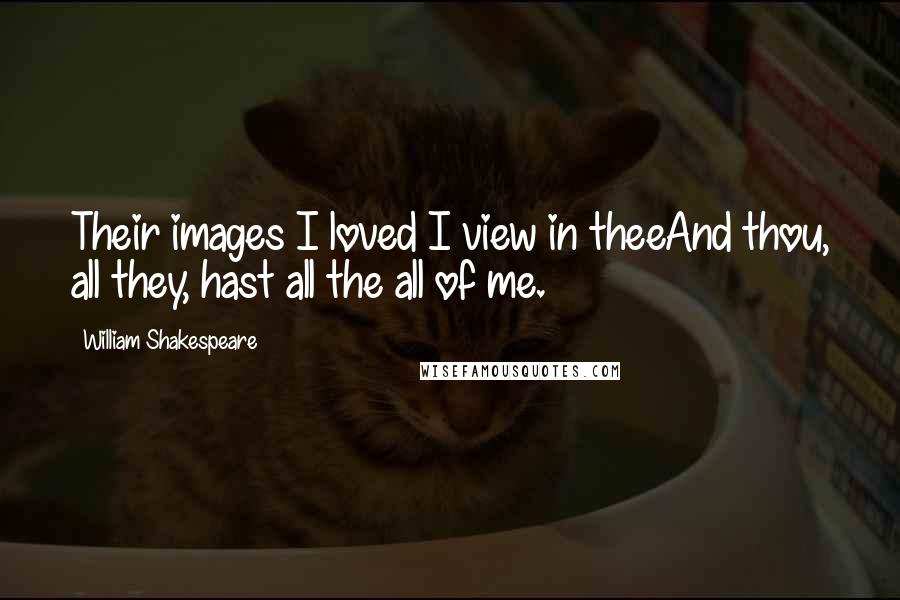 William Shakespeare Quotes: Their images I loved I view in theeAnd thou, all they, hast all the all of me.