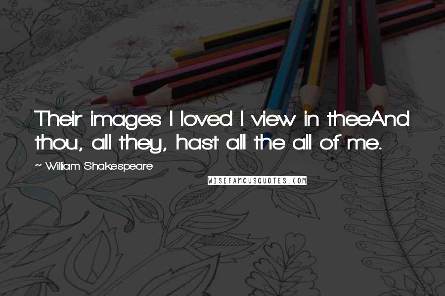 William Shakespeare Quotes: Their images I loved I view in theeAnd thou, all they, hast all the all of me.